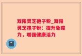 双阳灵芝孢子粉_双阳灵芝孢子粉：提升免疫力，增强健康活力