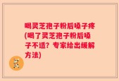 喝灵芝孢子粉后嗓子疼(喝了灵芝孢子粉后嗓子不适？专家给出缓解方法)