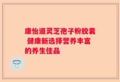 康怡道灵芝孢子粉胶囊 健康新选择营养丰富的养生佳品