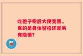 吃孢子粉后大便变黑，真的是身体警报还是另有隐情？