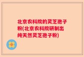 北京农科院的灵芝孢子粉(北京农科院研制出纯天然灵芝孢子粉)