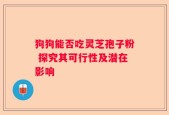 狗狗能否吃灵芝孢子粉 探究其可行性及潜在影响
