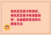 有机灵芝孢子粉测评_有机灵芝孢子粉深度测评：全面解析其功效与使用方法