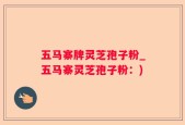 五马寨牌灵芝孢子粉_五马寨灵芝孢子粉：)