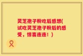 灵芝孢子粉吃后感想(试吃灵芝孢子粉后的感受，惊喜连连！)