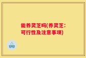 能养灵芝吗(养灵芝：可行性及注意事项)