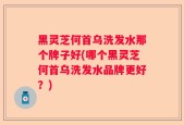 黑灵芝何首乌洗发水那个牌子好(哪个黑灵芝何首乌洗发水品牌更好？)