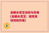 龙眼木灵芝功效与作用(龙眼木灵芝：探究其功效和作用)