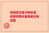 贵州灵芝孢子粉批发 优质货源大量供应价格实惠