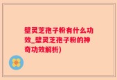 壁灵芝孢子粉有什么功效_壁灵芝孢子粉的神奇功效解析)