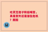 吃灵芝孢子粉后嘴苦，真是意外还是潜在危机？原因