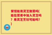餐馆能用灵芝做菜吗(能在菜肴中加入灵芝吗？用灵芝烹饪可能吗？)
