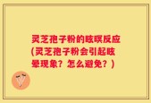 灵芝孢子粉的眩暝反应(灵芝孢子粉会引起眩晕现象？怎么避免？)