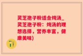 灵芝孢子粉适合炖汤_灵芝孢子粉：炖汤的理想选择，营养丰富，健康美味)
