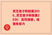 灵芝孢子粉胶囊2036_灵芝孢子粉胶囊2036：高效保健，增强免疫力