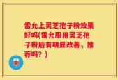 雷允上灵芝孢子粉效果好吗(雷允服用灵芝孢子粉后有明显改善，推荐吗？)