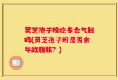 灵芝孢子粉吃多会气胀吗(灵芝孢子粉是否会导致腹胀？)