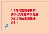 1.5克灵芝孢子粉有多少(灵芝孢子粉含量为1.5克的重量是多少？)