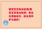 黑灵芝洗发水检测(黑灵芝洗发水检测：安全无添加成分，给头发呵护与保护)