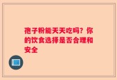 孢子粉能天天吃吗？你的饮食选择是否合理和安全