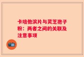 卡培他滨片与灵芝孢子粉：两者之间的关联及注意事项