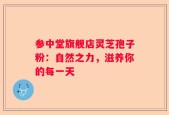 参中堂旗舰店灵芝孢子粉：自然之力，滋养你的每一天