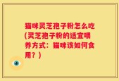 猫咪灵芝孢子粉怎么吃(灵芝孢子粉的适宜喂养方式：猫咪该如何食用？)