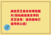 闽南灵芝美食有哪些图片(探秘闽南美食界的灵芝佳肴：独特美味打造传统口感)