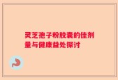 灵芝孢子粉胶囊的佳剂量与健康益处探讨