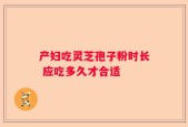 产妇吃灵芝孢子粉时长 应吃多久才合适