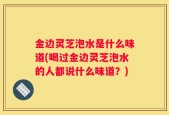 金边灵芝泡水是什么味道(喝过金边灵芝泡水的人都说什么味道？)