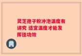 灵芝孢子粉冲泡温度有讲究 适宜温度才能发挥佳功效