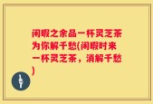 闲暇之余品一杯灵芝茶为你解千愁(闲暇时来一杯灵芝茶，消解千愁)