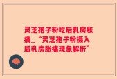 灵芝孢子粉吃后乳房胀痛_“灵芝孢子粉摄入后乳房胀痛现象解析”