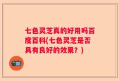 七色灵芝真的好用吗百度百科(七色灵芝是否具有良好的效果？)