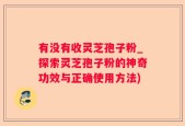 有没有收灵芝孢子粉_探索灵芝孢子粉的神奇功效与正确使用方法)