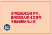 王书坚谈灵芝孢子粉_王书坚深入探讨灵芝孢子粉的奥秘与功效)