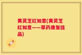 黄灵芝红如意(黄灵芝红如意——草药康复佳品)
