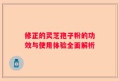 修正的灵芝孢子粉的功效与使用体验全面解析