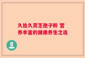 久拾久灵芝孢子粉 营养丰富的健康养生之选