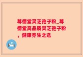 尊德堂灵芝孢子粉_尊德堂高品质灵芝孢子粉，健康养生之选