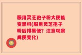 服用灵芝孢子粉大便能变黑吗(服用灵芝孢子粉后排黑便？注意观察粪便变化)