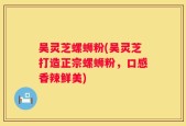 吴灵芝螺蛳粉(吴灵芝打造正宗螺蛳粉，口感香辣鲜美)