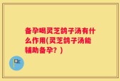 备孕喝灵芝鸽子汤有什么作用(灵芝鸽子汤能辅助备孕？)