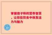 掌握孢子粉的营养智慧，让你在饮食中焕发活力与魅力