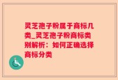 灵芝孢子粉属于商标几类_灵芝孢子粉商标类别解析：如何正确选择商标分类