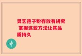 灵艺孢子粉存放有讲究 掌握这些方法让其品质持久