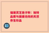 福建灵芝孢子粉：独特品质与健康功效的天然养生珍品