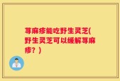 荨麻疹能吃野生灵芝(野生灵芝可以缓解荨麻疹？)