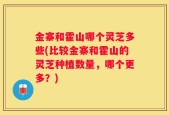 金寨和霍山哪个灵芝多些(比较金寨和霍山的灵芝种植数量，哪个更多？)